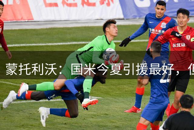 蒙托利沃：国米今夏引援最好，但还差1个能过人的球员